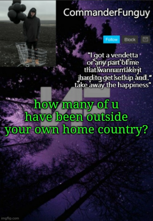 I have but mine prolly doesn't count | how many of u have been outside your own home country? | image tagged in commanderfunguy nf template thx yachi | made w/ Imgflip meme maker