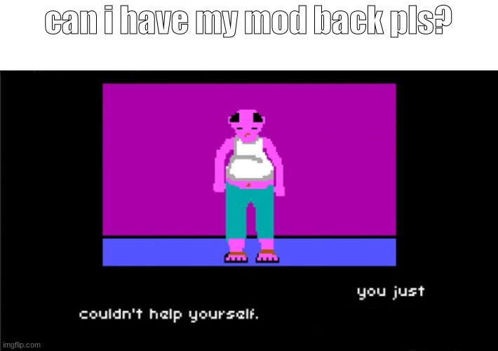 you just couldn't help yourself | can i have my mod back pls? | image tagged in you just couldn't help yourself | made w/ Imgflip meme maker