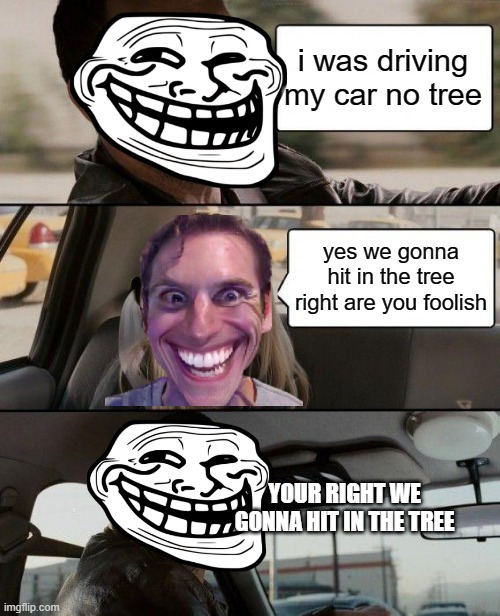 i am funny | i was driving my car no tree; yes we gonna hit in the tree right are you foolish; YOUR RIGHT WE GONNA HIT IN THE TREE | image tagged in memes,the rock driving | made w/ Imgflip meme maker