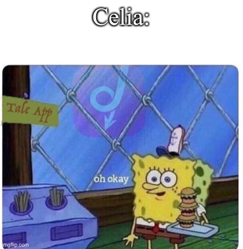 oh okay spongebob | Celia: | image tagged in oh okay spongebob | made w/ Imgflip meme maker