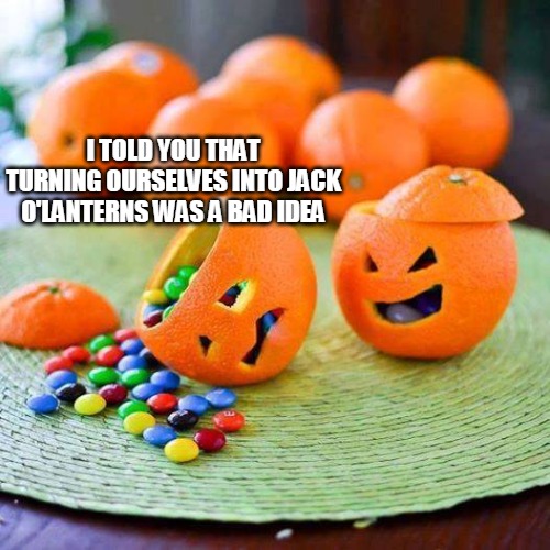 Leave This Job to the Pumpkins | I TOLD YOU THAT TURNING OURSELVES INTO JACK O'LANTERNS WAS A BAD IDEA | image tagged in meme,memes,oranges,pumpkin,halloween | made w/ Imgflip meme maker