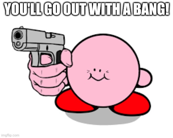 Kirby with a gun | YOU'LL GO OUT WITH A BANG! | image tagged in kirby with a gun | made w/ Imgflip meme maker