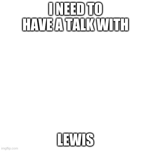 just a simple talk Mod note from lewis: yes |  I NEED TO HAVE A TALK WITH; LEWIS | image tagged in memes,blank transparent square | made w/ Imgflip meme maker