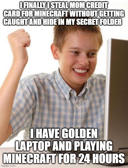 kid buys minecraft with mom credit card without anyone knowing | I FINALLY I STEAL MOM CREDIT CARD FOR MINECRAFT WITHOUT GETTING CAUGHT AND HIDE IN MY SECRET FOLDER; I HAVE GOLDEN LAPTOP AND PLAYING MINECRAFT FOR 24 HOURS | image tagged in memes,first day on the internet kid | made w/ Imgflip meme maker