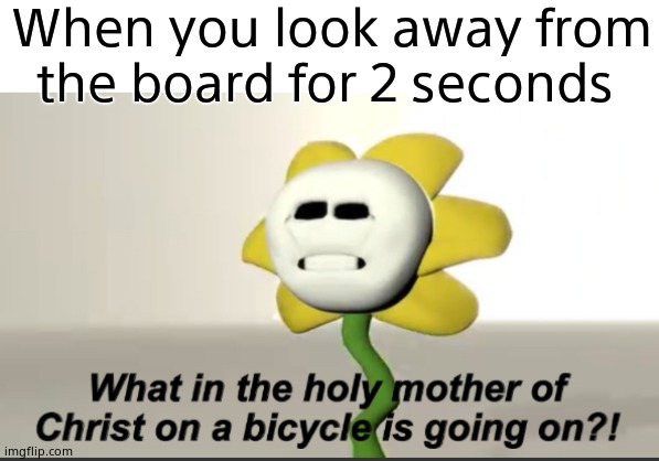 Flowey | When you look away from the board for 2 seconds | image tagged in flowey | made w/ Imgflip meme maker