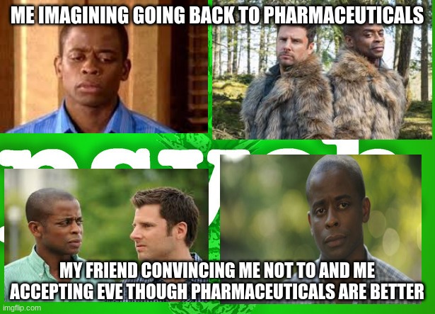 psych meme | ME IMAGINING GOING BACK TO PHARMACEUTICALS; MY FRIEND CONVINCING ME NOT TO AND ME ACCEPTING EVE THOUGH PHARMACEUTICALS ARE BETTER | image tagged in psych | made w/ Imgflip meme maker