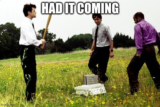 Office Space Printer | HAD IT COMING | image tagged in office space printer | made w/ Imgflip meme maker