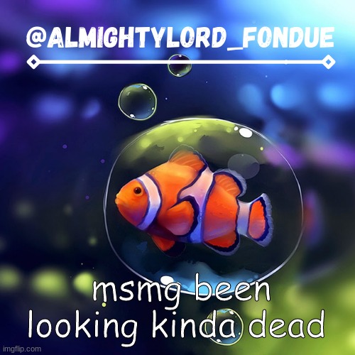 fr fr | msmg been looking kinda dead | image tagged in clownfish temp-fondue | made w/ Imgflip meme maker