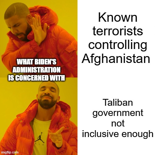 over used template much? yea  but, I thought this was on point. | Known terrorists controlling Afghanistan; WHAT BIDEN'S ADMINISTRATION IS CONCERNED WITH; Taliban government not inclusive enough | image tagged in memes,drake hotline bling,political meme,funny memes,stupid liberals | made w/ Imgflip meme maker