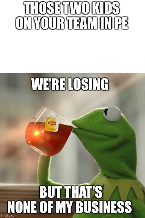 This happened to me today while we were playing soccer | THOSE TWO KIDS ON YOUR TEAM IN PE; WE’RE LOSING; BUT THAT’S NONE OF MY BUSINESS | image tagged in memes,but that's none of my business,kermit the frog,school | made w/ Imgflip meme maker