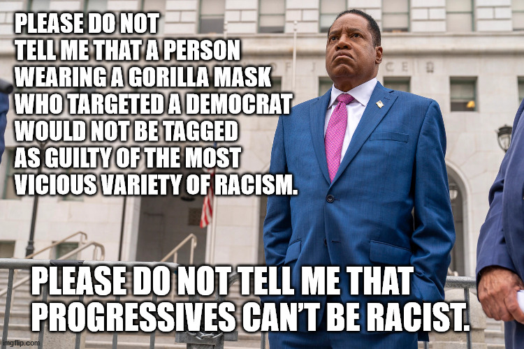 Please do not tell me that progressives can’t be racist. | PLEASE DO NOT TELL ME THAT A PERSON WEARING A GORILLA MASK WHO TARGETED A DEMOCRAT WOULD NOT BE TAGGED AS GUILTY OF THE MOST VICIOUS VARIETY OF RACISM. PLEASE DO NOT TELL ME THAT PROGRESSIVES CAN’T BE RACIST. | image tagged in racist,liberal,progressive,liberal racist | made w/ Imgflip meme maker