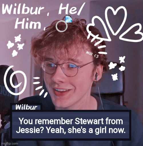 Wilbur | You remember Stewart from Jessie? Yeah, she's a girl now. | image tagged in wilbur | made w/ Imgflip meme maker