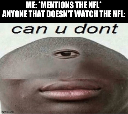 can u dont | ME: *MENTIONS THE NFL*
ANYONE THAT DOESN'T WATCH THE NFL: | image tagged in can u dont | made w/ Imgflip meme maker