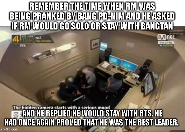 BTS meme | REMEMBER THE TIME WHEN RM WAS BEING PRANKED BY BANG PD-NIM AND HE ASKED IF RM WOULD GO SOLO OR STAY WITH BANGTAN; AND HE REPLIED HE WOULD STAY WITH BTS. HE HAD ONCE AGAIN PROVED THAT HE WAS THE BEST LEADER. | image tagged in memes | made w/ Imgflip meme maker