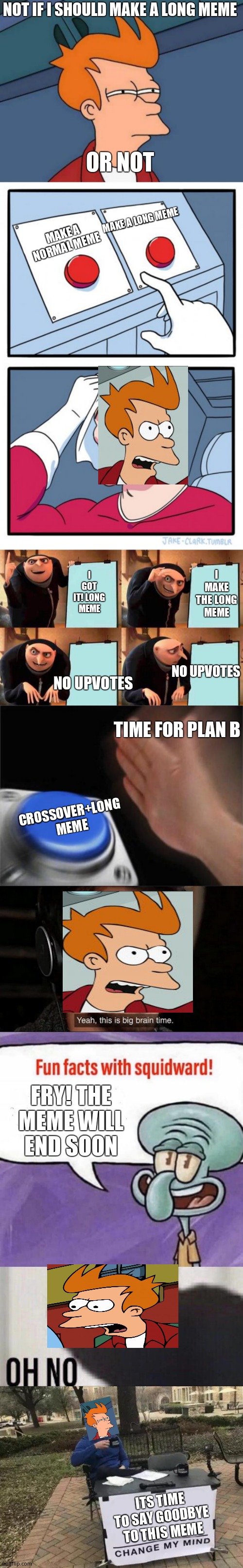 NOT IF I SHOULD MAKE A LONG MEME; OR NOT; MAKE A NORMAL MEME; MAKE A LONG MEME; I GOT IT! LONG MEME; I MAKE THE LONG MEME; NO UPVOTES; NO UPVOTES; TIME FOR PLAN B; CROSSOVER+LONG MEME; FRY! THE MEME WILL END SOON; ITS TIME TO SAY GOODBYE TO THIS MEME | image tagged in memes,futurama fry | made w/ Imgflip meme maker