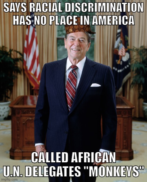 Reagan hypocrisy | SAYS RACIAL DISCRIMINATION HAS NO PLACE IN AMERICA; CALLED AFRICAN U.N. DELEGATES "MONKEYS" | image tagged in scumbag reagan,ronald reagan,conservative hypocrisy,bigotry,racism | made w/ Imgflip meme maker