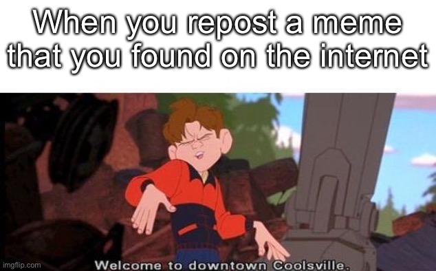 Lol | When you repost a meme that you found on the internet | image tagged in welcome to downtown coolsville | made w/ Imgflip meme maker