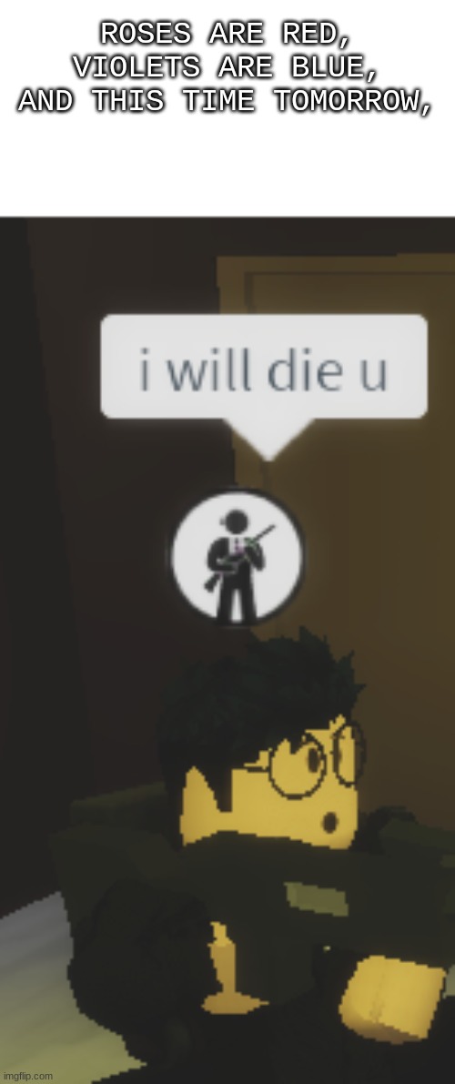 I will die u | ROSES ARE RED,
VIOLETS ARE BLUE,
AND THIS TIME TOMORROW, | image tagged in i will die u | made w/ Imgflip meme maker