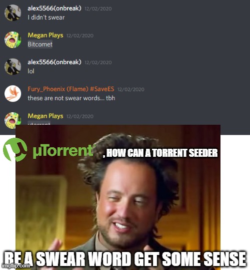 torrent | , HOW CAN A TORRENT SEEDER; BE A SWEAR WORD GET SOME SENSE | image tagged in memes,funny memes,ancient aliens | made w/ Imgflip meme maker