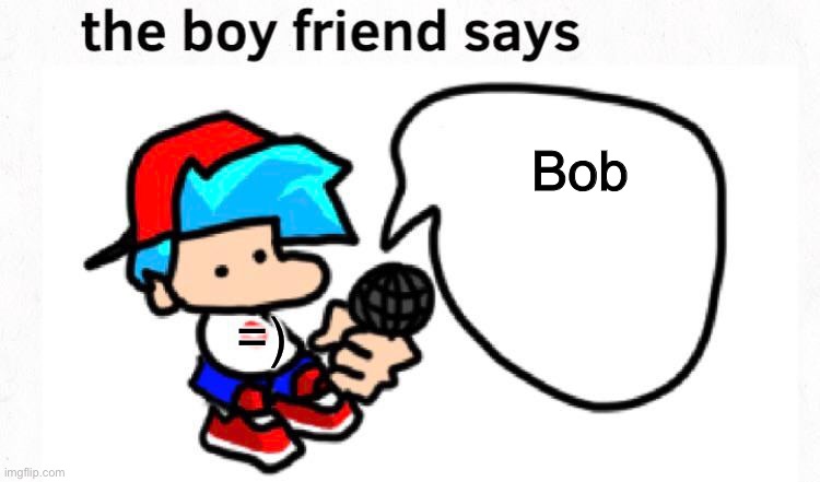 the boyfriend says | Bob; =) | image tagged in the boyfriend says | made w/ Imgflip meme maker