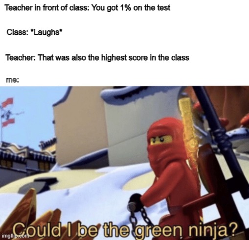 Could I be the green ninja? | Teacher in front of class: You got 1% on the test; Class: *Laughs*; Teacher: That was also the highest score in the class; me: | image tagged in could i be the green ninja | made w/ Imgflip meme maker