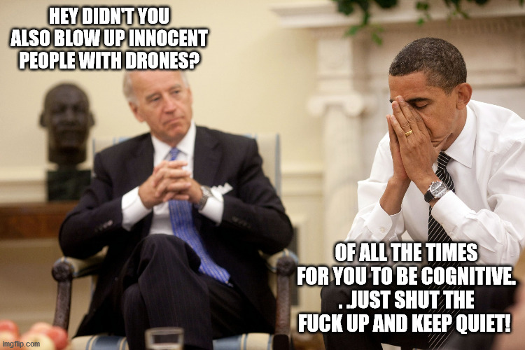 Obama Biden Hands | HEY DIDN'T YOU ALSO BLOW UP INNOCENT PEOPLE WITH DRONES? OF ALL THE TIMES FOR YOU TO BE COGNITIVE. . .JUST SHUT THE FUCK UP AND KEEP QUIET! | image tagged in obama biden hands | made w/ Imgflip meme maker