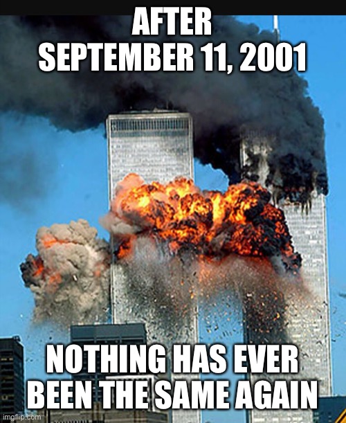 Plane Attack September 11 |  AFTER SEPTEMBER 11, 2001; NOTHING HAS EVER BEEN THE SAME AGAIN | image tagged in twin towers,world trade center,september 11,9/11,9 11 | made w/ Imgflip meme maker