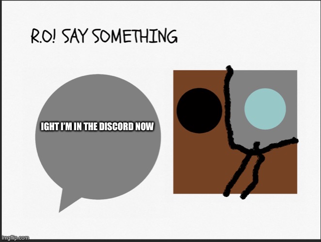 R.O SAY SOMETHING | IGHT I’M IN THE DISCORD NOW | image tagged in r o say something | made w/ Imgflip meme maker