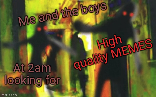 High quality TITLE | High quality MEMES; Me and the boys; At 2am looking for | image tagged in me and the boys at 2am looking for x | made w/ Imgflip meme maker