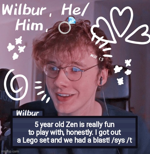 Wilbur | 5 year old Zen is really fun to play with, honestly. I got out a Lego set and we had a blast! /sys /t | image tagged in wilbur | made w/ Imgflip meme maker