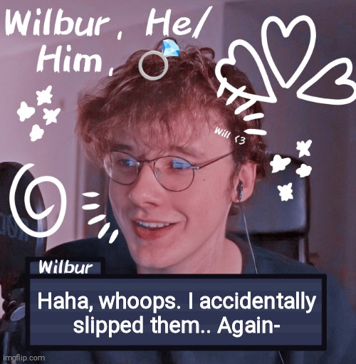 Wilbur | Haha, whoops. I accidentally slipped them.. Again- | image tagged in wilbur | made w/ Imgflip meme maker