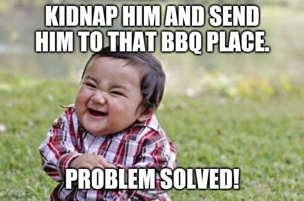 Evil Toddler Meme | KIDNAP HIM AND SEND HIM TO THAT BBQ PLACE. PROBLEM SOLVED! | image tagged in memes,evil toddler | made w/ Imgflip meme maker