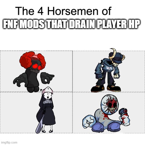 Fun Fact- Scrapeface is the only one out of the 4 to not have a name starting with T | FNF MODS THAT DRAIN PLAYER HP | image tagged in four horsemen,fnf | made w/ Imgflip meme maker