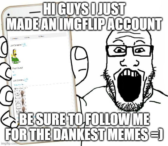 soyjak | HI GUYS I JUST MADE AN IMGFLIP ACCOUNT; BE SURE TO FOLLOW ME FOR THE DANKEST MEMES =) | image tagged in soyjak | made w/ Imgflip meme maker