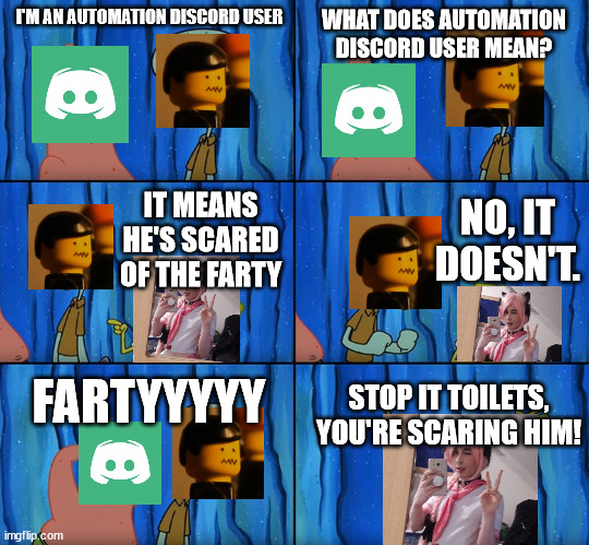 Automation Discord | I'M AN AUTOMATION DISCORD USER; WHAT DOES AUTOMATION DISCORD USER MEAN? NO, IT DOESN'T. IT MEANS HE'S SCARED OF THE FARTY; FARTYYYYY; STOP IT TOILETS, YOU'RE SCARING HIM! | image tagged in discord,inside joke,crispy,farty,toilets,automation | made w/ Imgflip meme maker