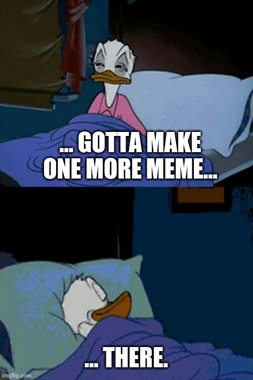 sleepy donald duck in bed | ... GOTTA MAKE ONE MORE MEME... ... THERE. | image tagged in sleepy donald duck in bed | made w/ Imgflip meme maker