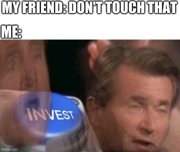 Invest | MY FRIEND: DON'T TOUCH THAT; ME: | image tagged in invest | made w/ Imgflip meme maker