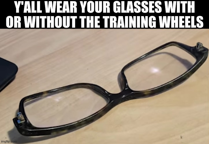 Y'ALL WEAR YOUR GLASSES WITH OR WITHOUT THE TRAINING WHEELS | made w/ Imgflip meme maker