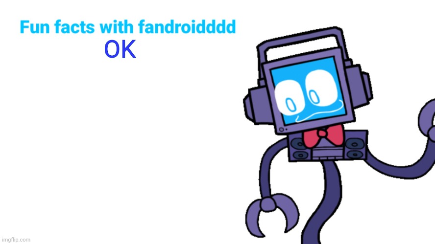 Fun facts with fandroid | OK | image tagged in fun facts with fandroid | made w/ Imgflip meme maker