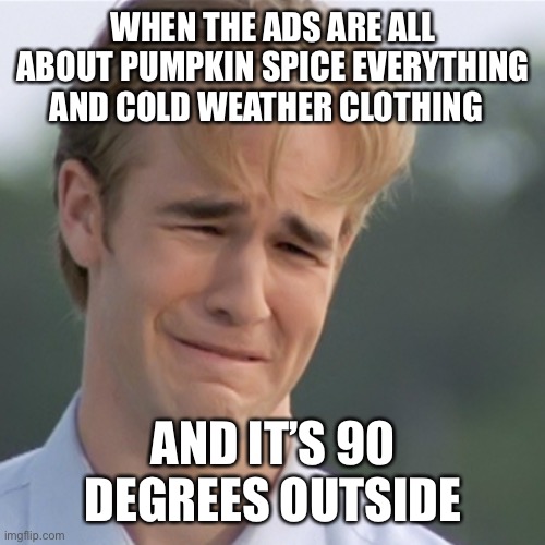 September | WHEN THE ADS ARE ALL ABOUT PUMPKIN SPICE EVERYTHING AND COLD WEATHER CLOTHING; AND IT’S 90 DEGREES OUTSIDE | image tagged in dawson's creek | made w/ Imgflip meme maker