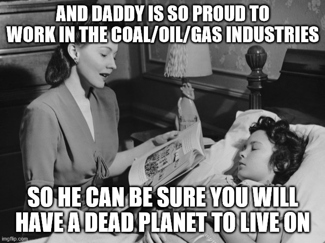climate destroyers | AND DADDY IS SO PROUD TO WORK IN THE COAL/OIL/GAS INDUSTRIES; SO HE CAN BE SURE YOU WILL HAVE A DEAD PLANET TO LIVE ON | image tagged in funny,fun,funny memes,climate change,future,children | made w/ Imgflip meme maker