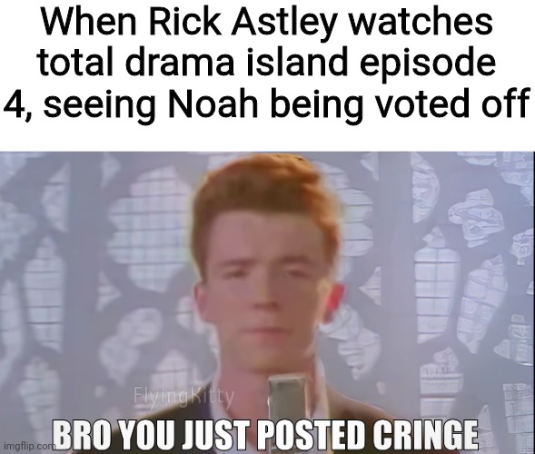 When he sees | When Rick Astley watches total drama island episode 4, seeing Noah being voted off | image tagged in bro you just posted cringe rick astley | made w/ Imgflip meme maker