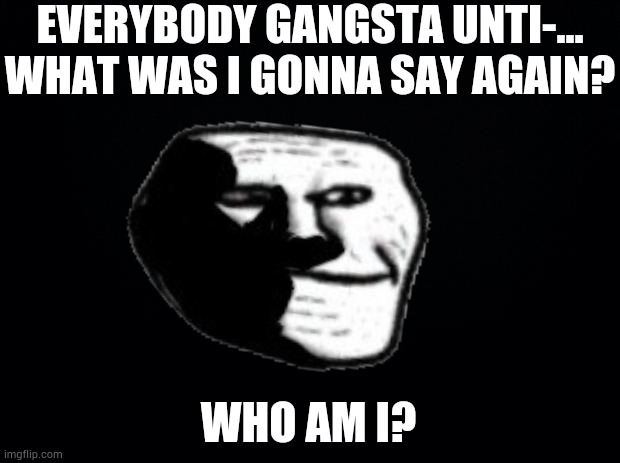 Meme by TriKurrDurr_Official | EVERYBODY GANGSTA UNTI-...
WHAT WAS I GONNA SAY AGAIN? WHO AM I? | made w/ Imgflip meme maker