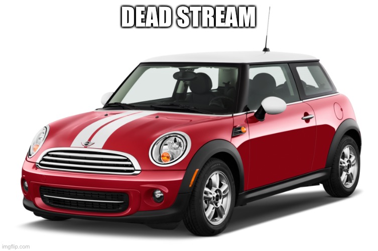 Mini Cooper | DEAD STREAM | image tagged in mini cooper | made w/ Imgflip meme maker