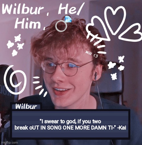 Wilbur | "I swear to god, if you two break oUT IN SONG ONE MORE DAMN TI-" -Kai | image tagged in wilbur | made w/ Imgflip meme maker