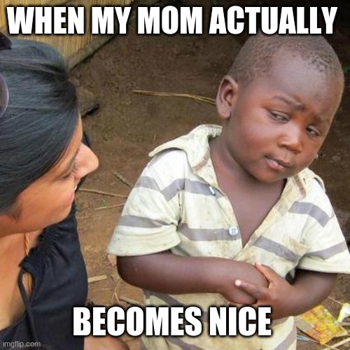 Third World Skeptical Kid | WHEN MY MOM ACTUALLY; BECOMES NICE | image tagged in memes,third world skeptical kid | made w/ Imgflip meme maker