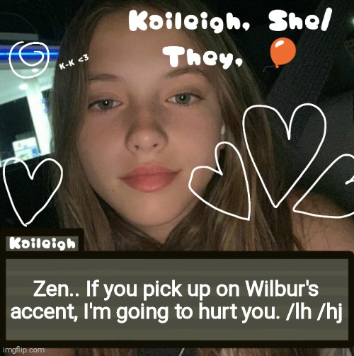 Zen.. If you pick up on Wilbur's accent, I'm going to hurt you. /lh /hj | image tagged in kaileigh | made w/ Imgflip meme maker