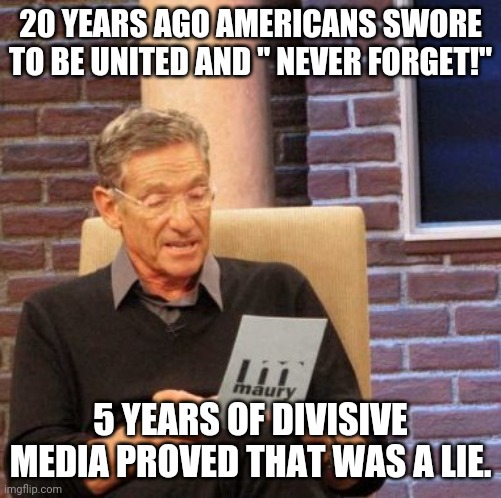 Never forget | 20 YEARS AGO AMERICANS SWORE TO BE UNITED AND " NEVER FORGET!"; 5 YEARS OF DIVISIVE MEDIA PROVED THAT WAS A LIE. | image tagged in memes,maury lie detector | made w/ Imgflip meme maker