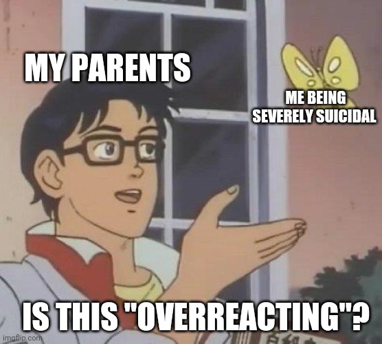 Is This A Pigeon Meme | MY PARENTS; ME BEING SEVERELY SUICIDAL; IS THIS "OVERREACTING"? | image tagged in memes,is this a pigeon | made w/ Imgflip meme maker