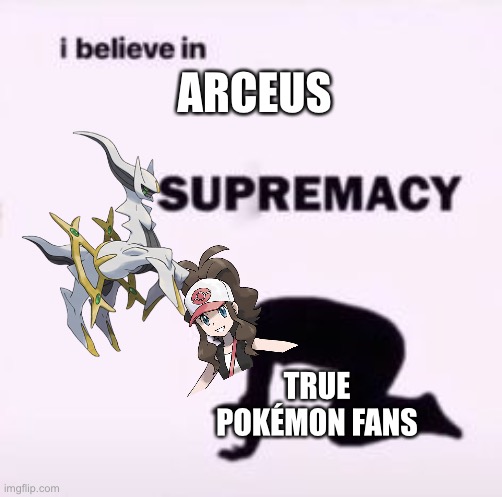 I believe in supremacy | ARCEUS; TRUE POKÉMON FANS | image tagged in i believe in supremacy | made w/ Imgflip meme maker